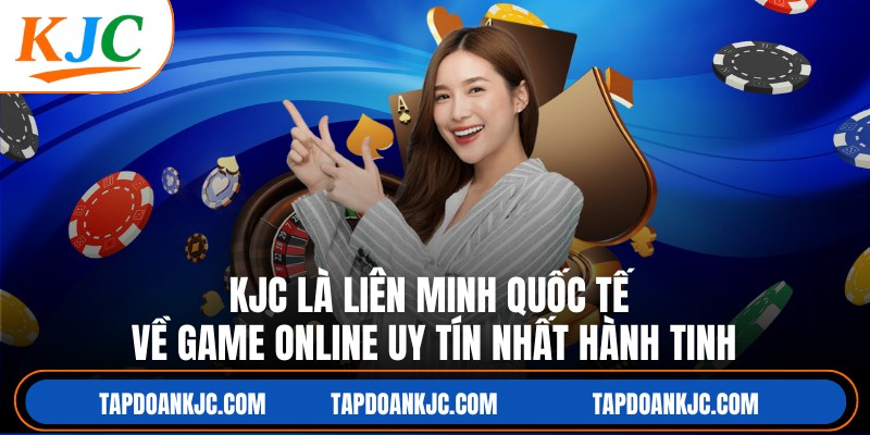 KJC là liên minh quốc tế về game online uy tín nhất hành tinh